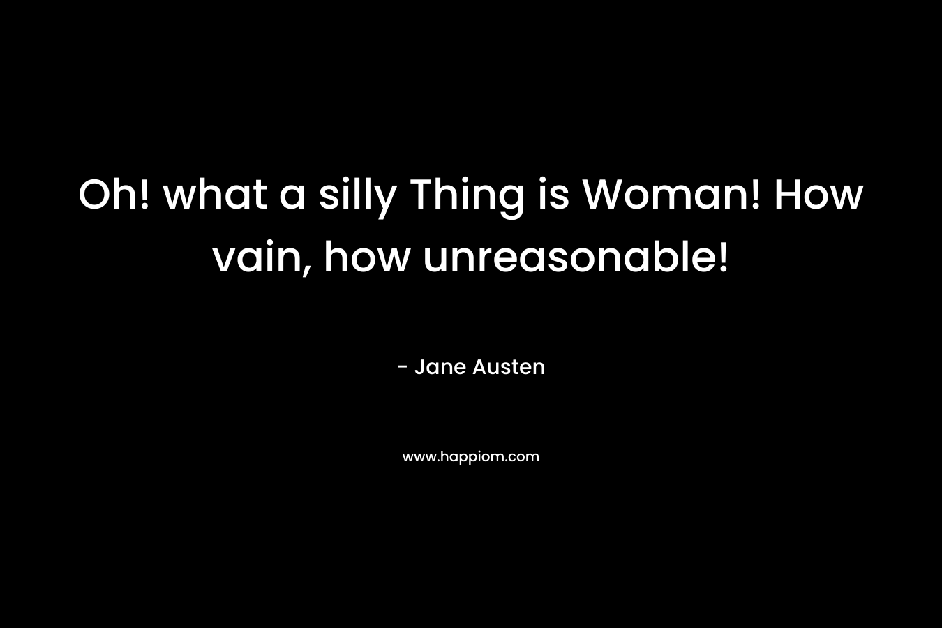 Oh! what a silly Thing is Woman! How vain, how unreasonable! – Jane Austen