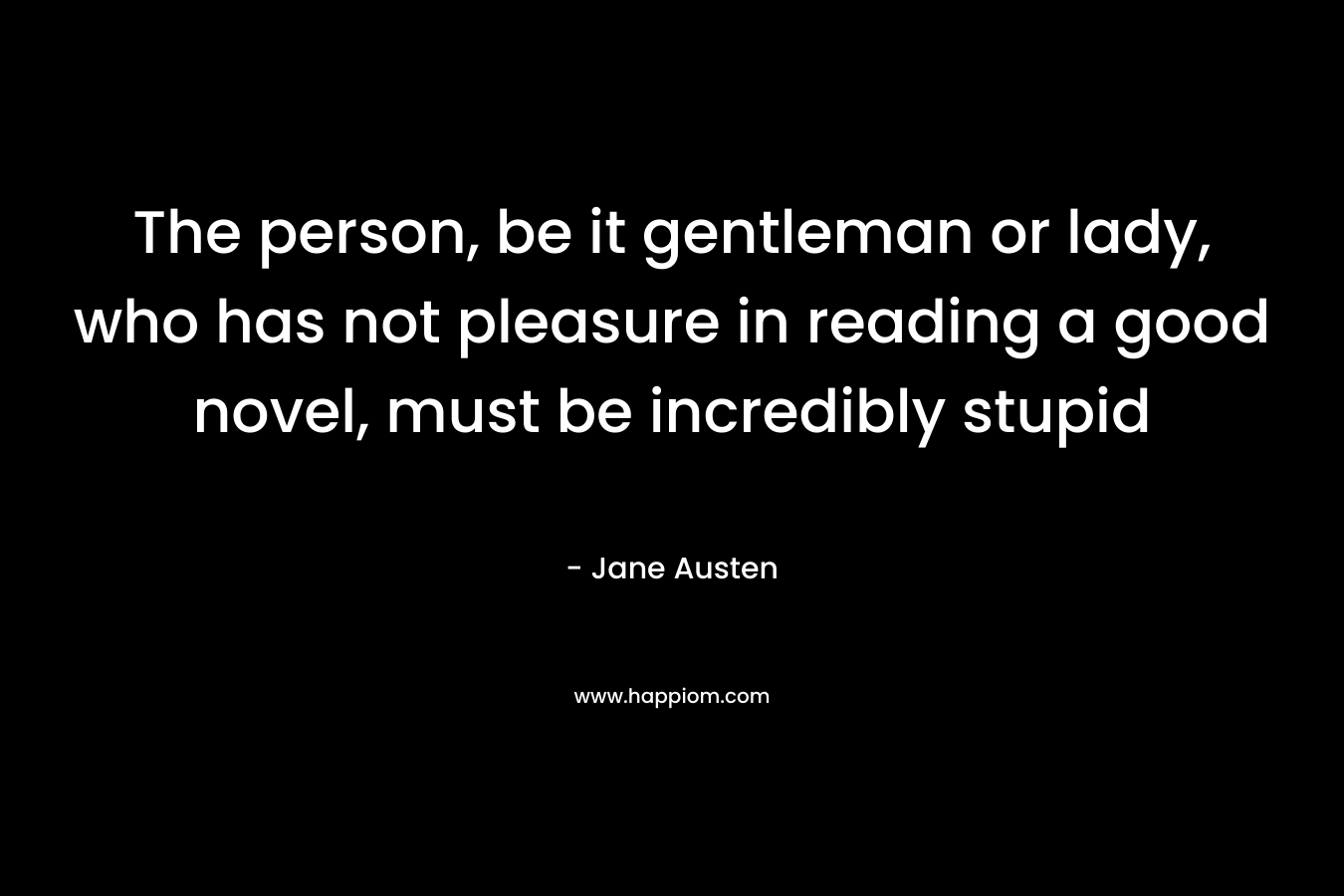 The person, be it gentleman or lady, who has not pleasure in reading a good novel, must be incredibly stupid