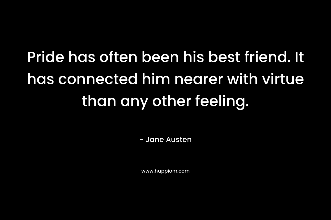 Pride has often been his best friend. It has connected him nearer with virtue than any other feeling. – Jane Austen