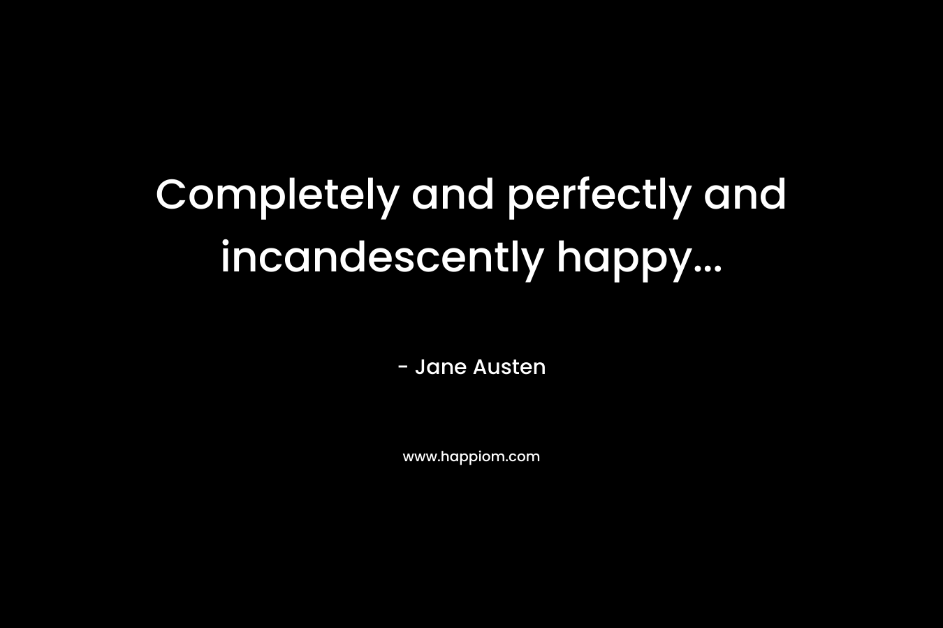 Completely and perfectly and incandescently happy… – Jane Austen