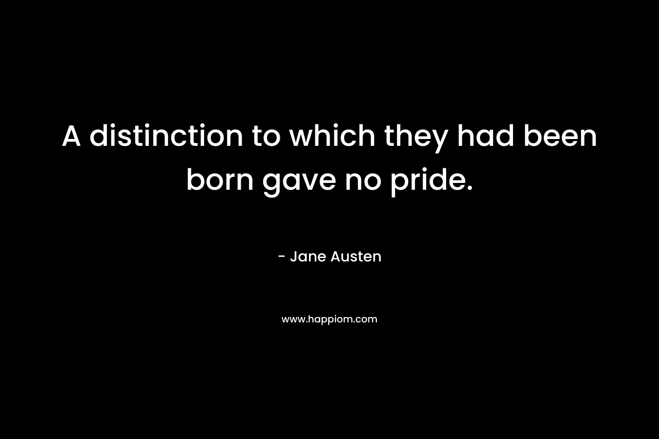 A distinction to which they had been born gave no pride. – Jane Austen