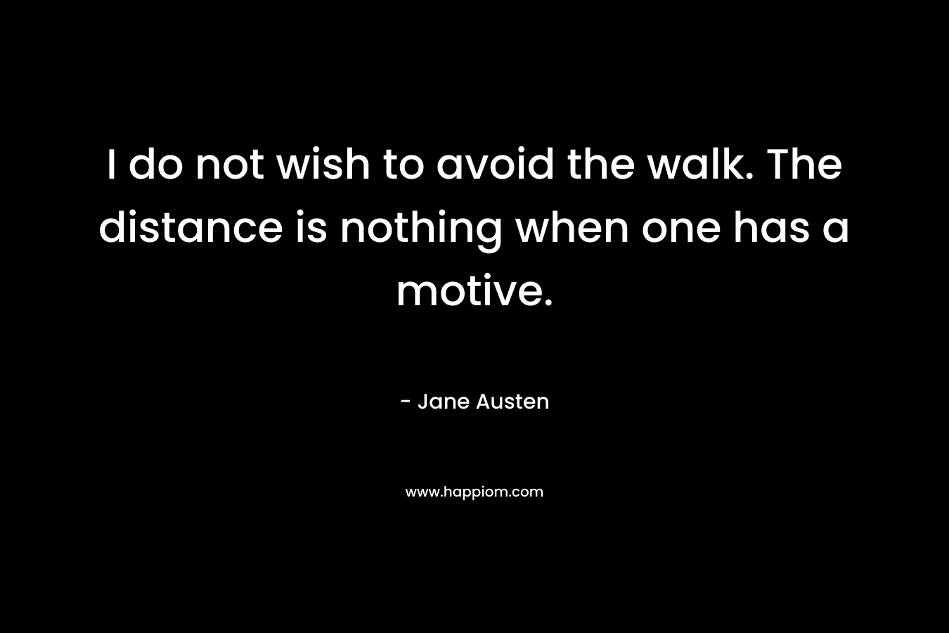 I do not wish to avoid the walk. The distance is nothing when one has a motive. – Jane Austen