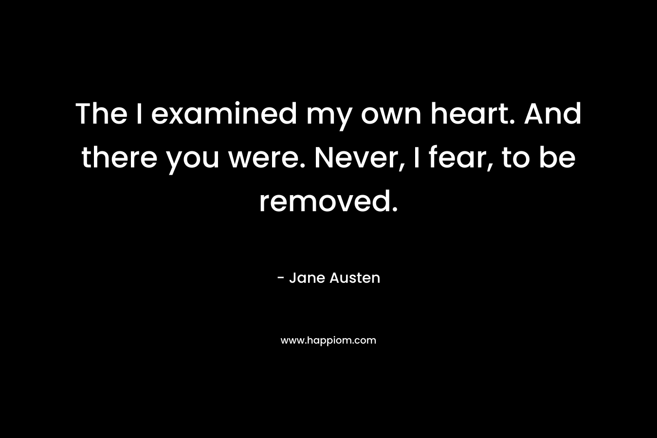 The I examined my own heart. And there you were. Never, I fear, to be removed.