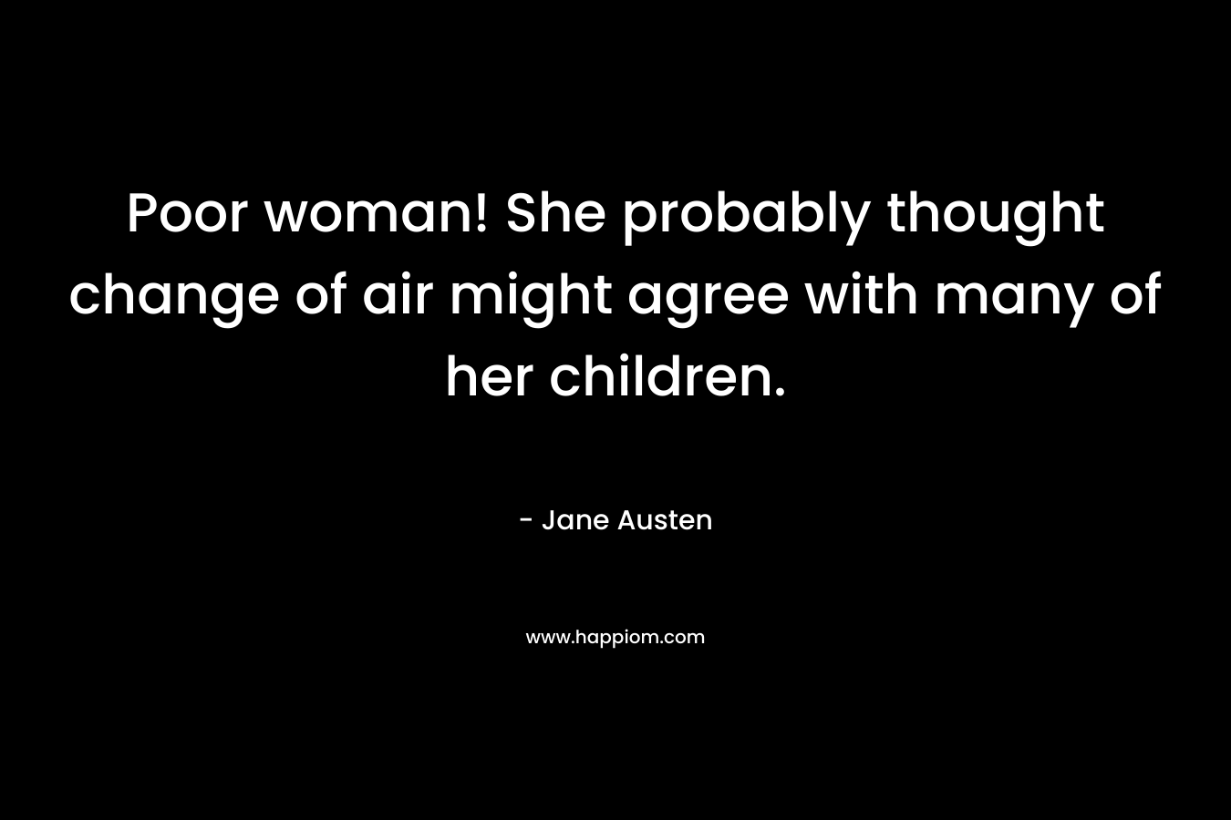 Poor woman! She probably thought change of air might agree with many of her children. – Jane Austen