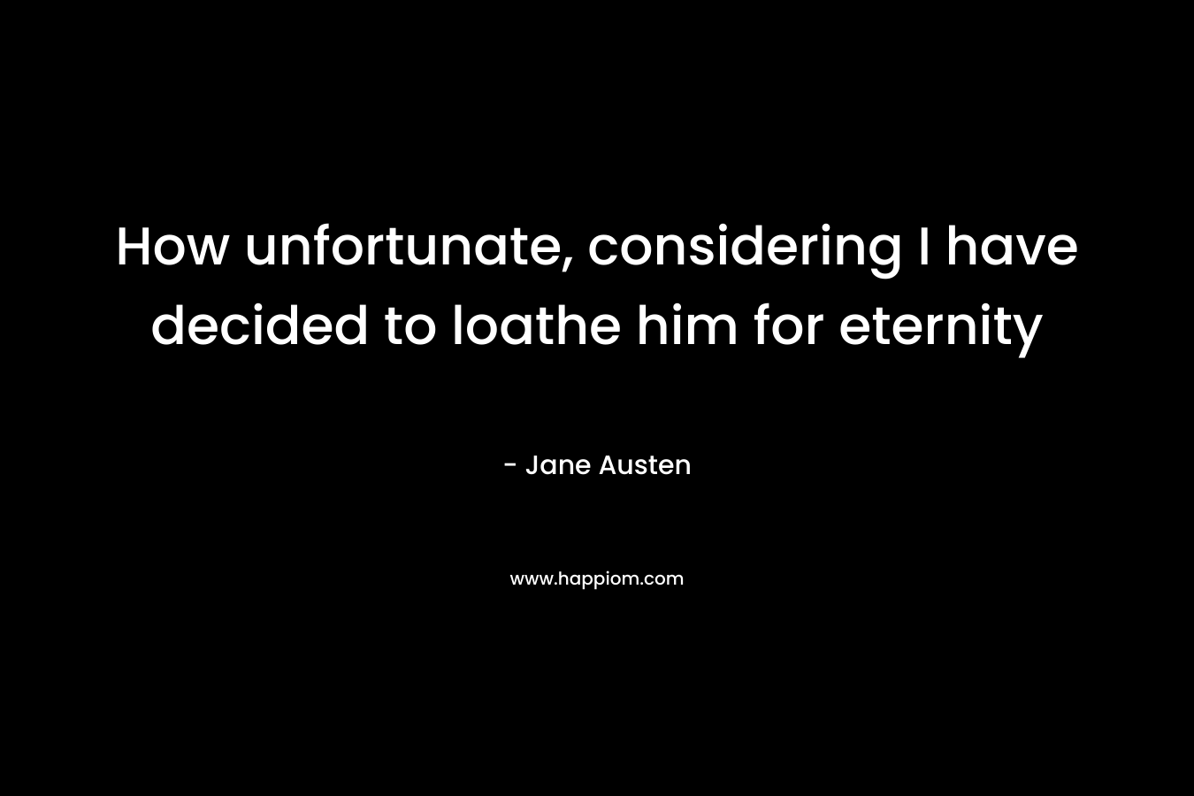 How unfortunate, considering I have decided to loathe him for eternity – Jane Austen