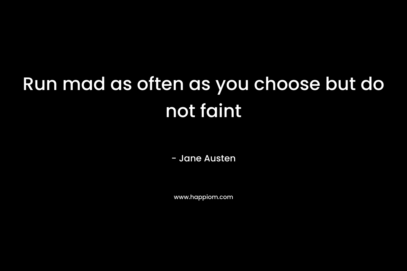Run mad as often as you choose but do not faint – Jane Austen
