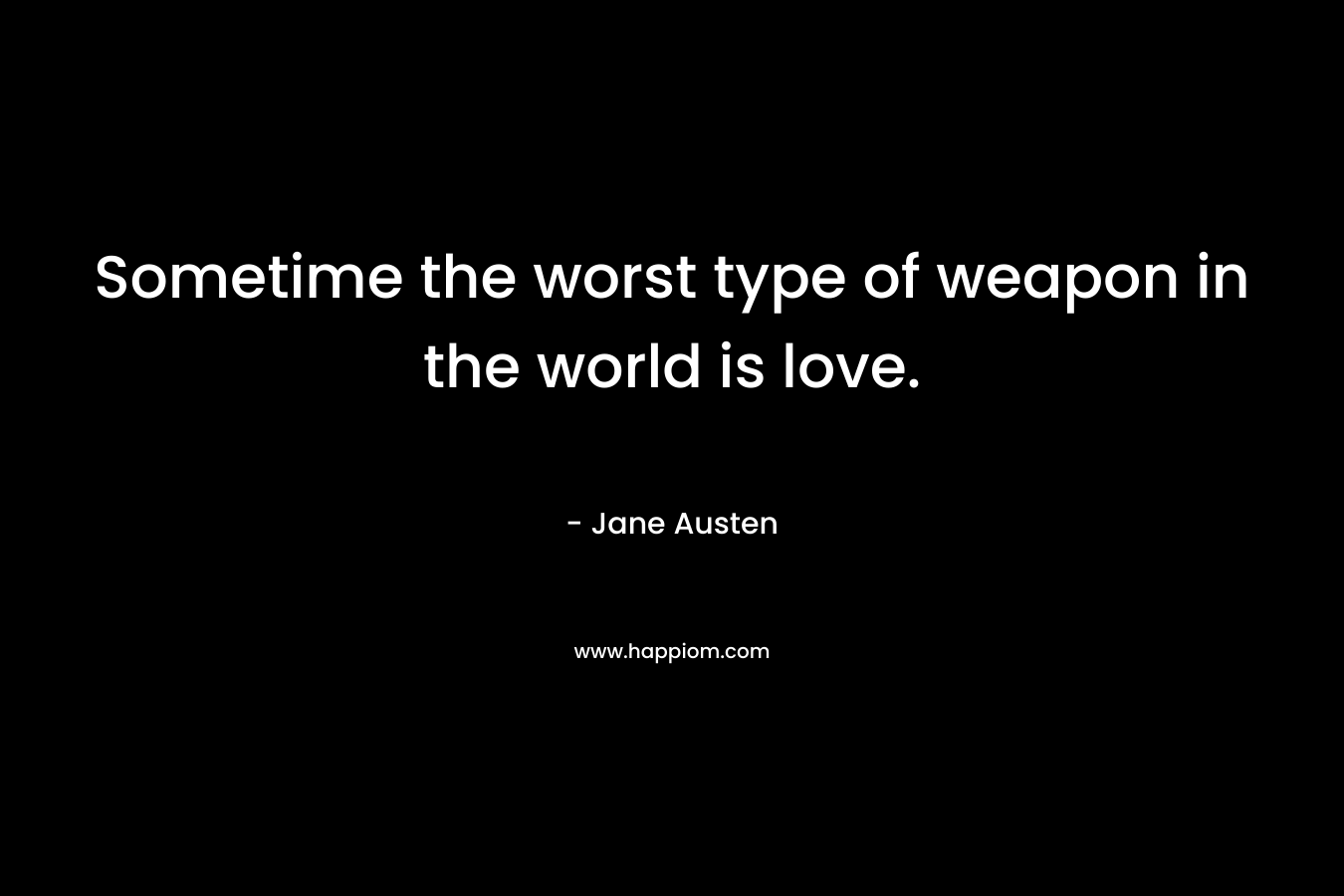 Sometime the worst type of weapon in the world is love. – Jane Austen
