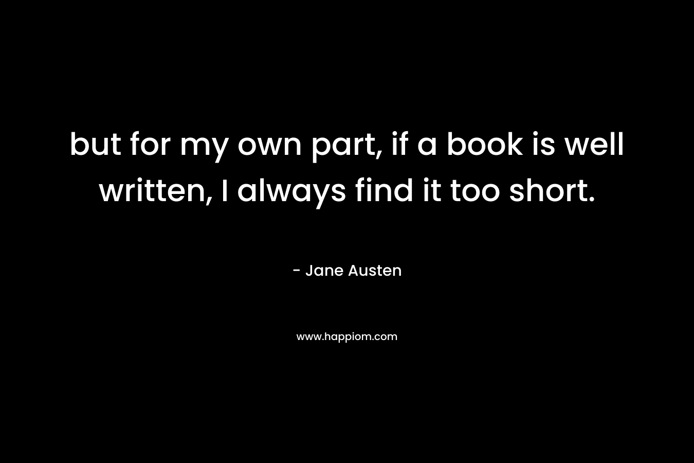 but for my own part, if a book is well written, I always find it too short.