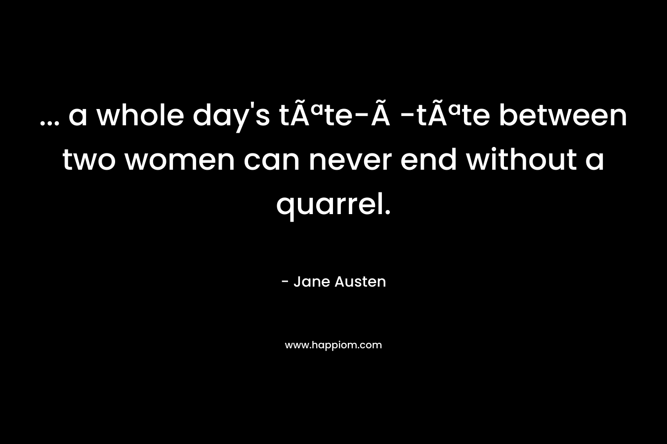 ... a whole day's tÃªte-Ã -tÃªte between two women can never end without a quarrel.