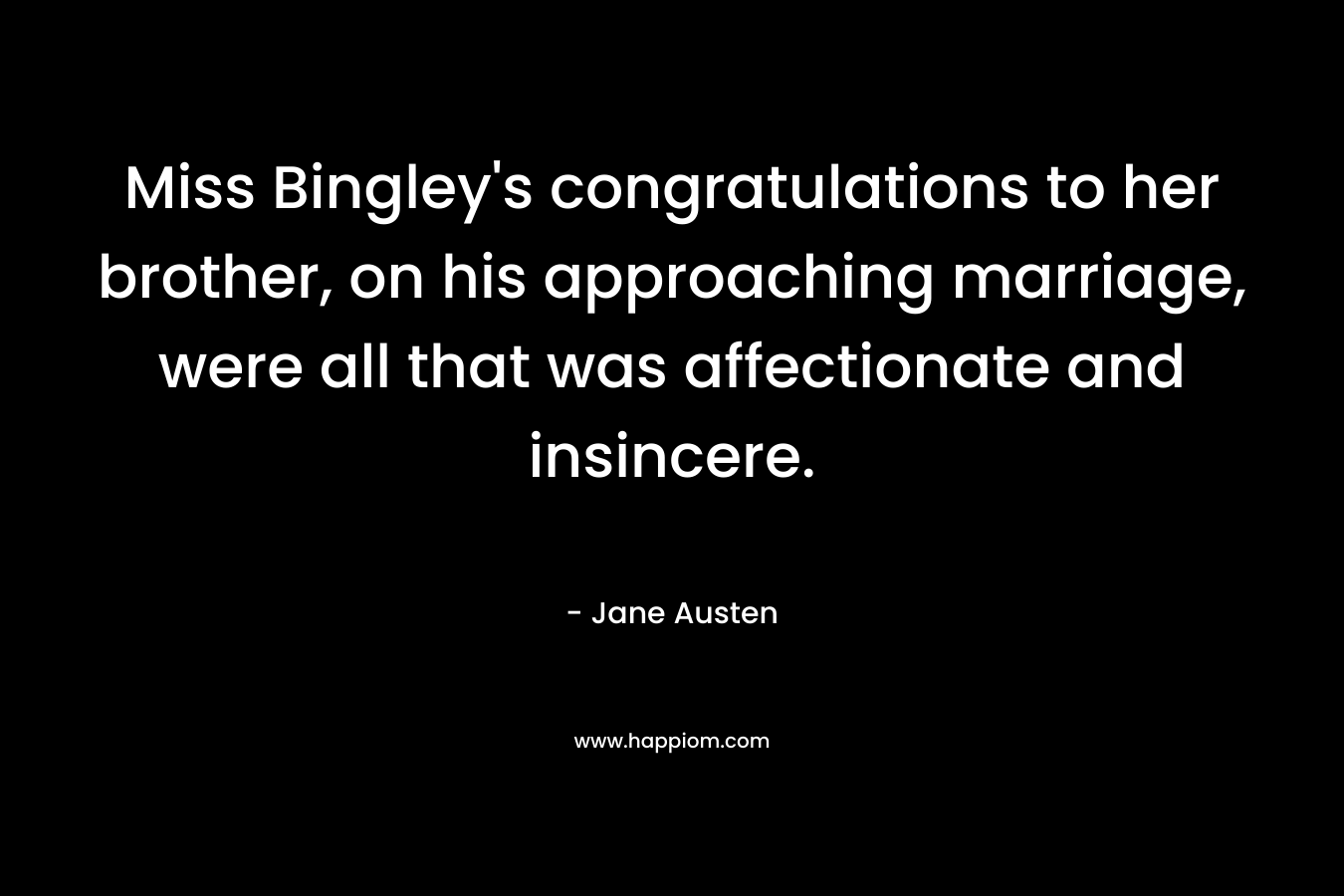 Miss Bingley’s congratulations to her brother, on his approaching marriage, were all that was affectionate and insincere. – Jane Austen