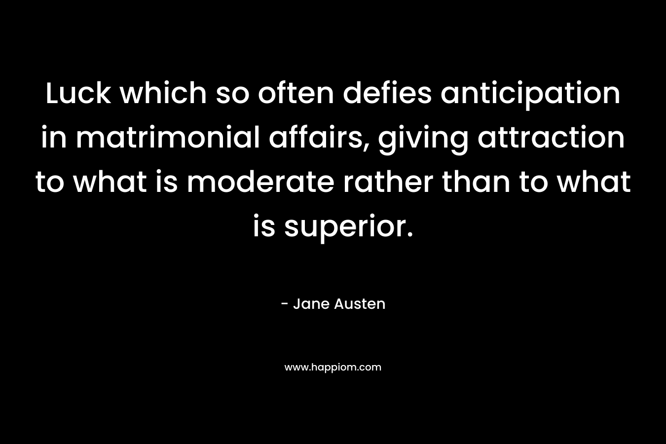 Luck which so often defies anticipation in matrimonial affairs, giving attraction to what is moderate rather than to what is superior. – Jane Austen