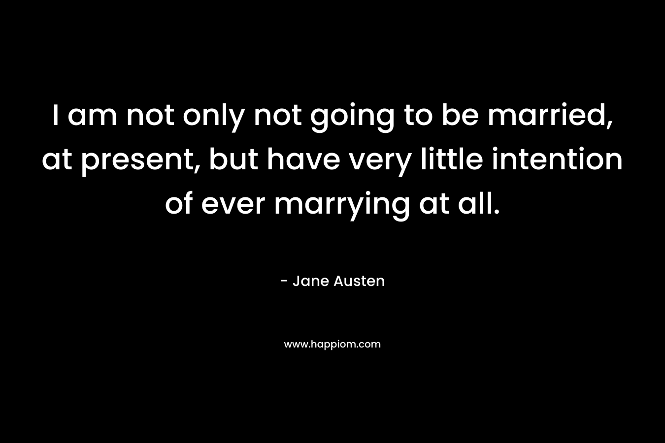 I am not only not going to be married, at present, but have very little intention of ever marrying at all.
