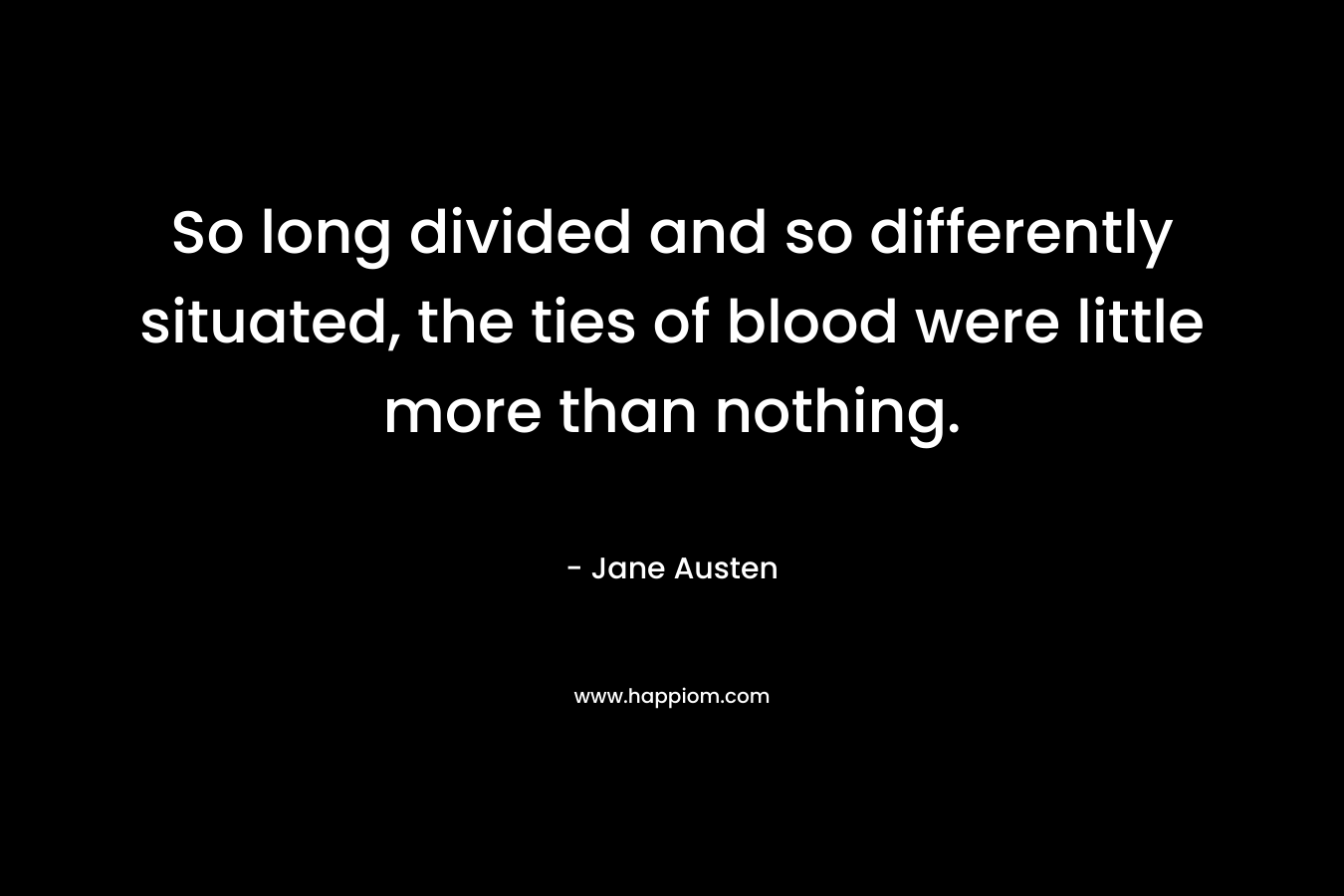 So long divided and so differently situated, the ties of blood were little more than nothing. – Jane Austen