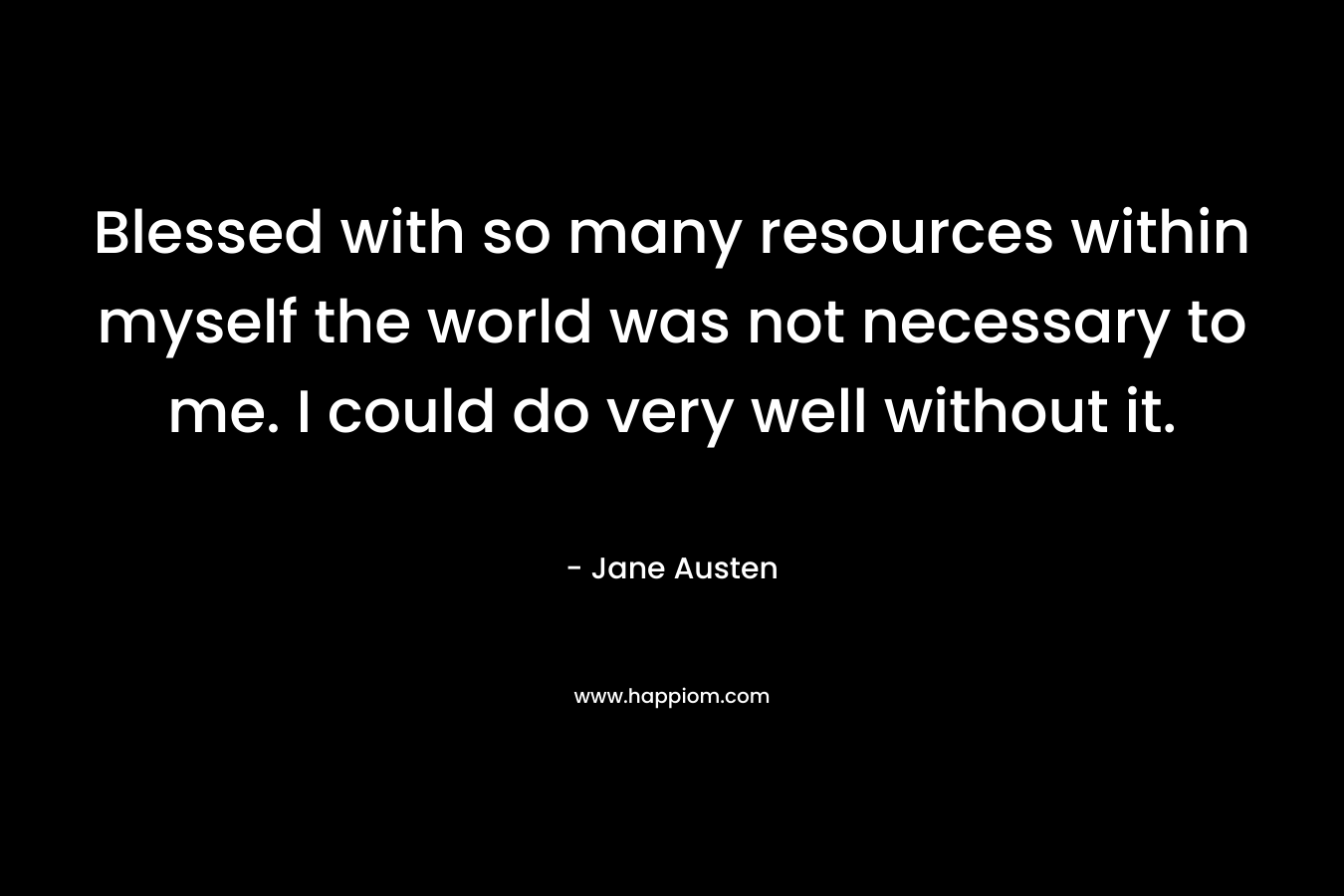 Blessed with so many resources within myself the world was not necessary to me. I could do very well without it.
