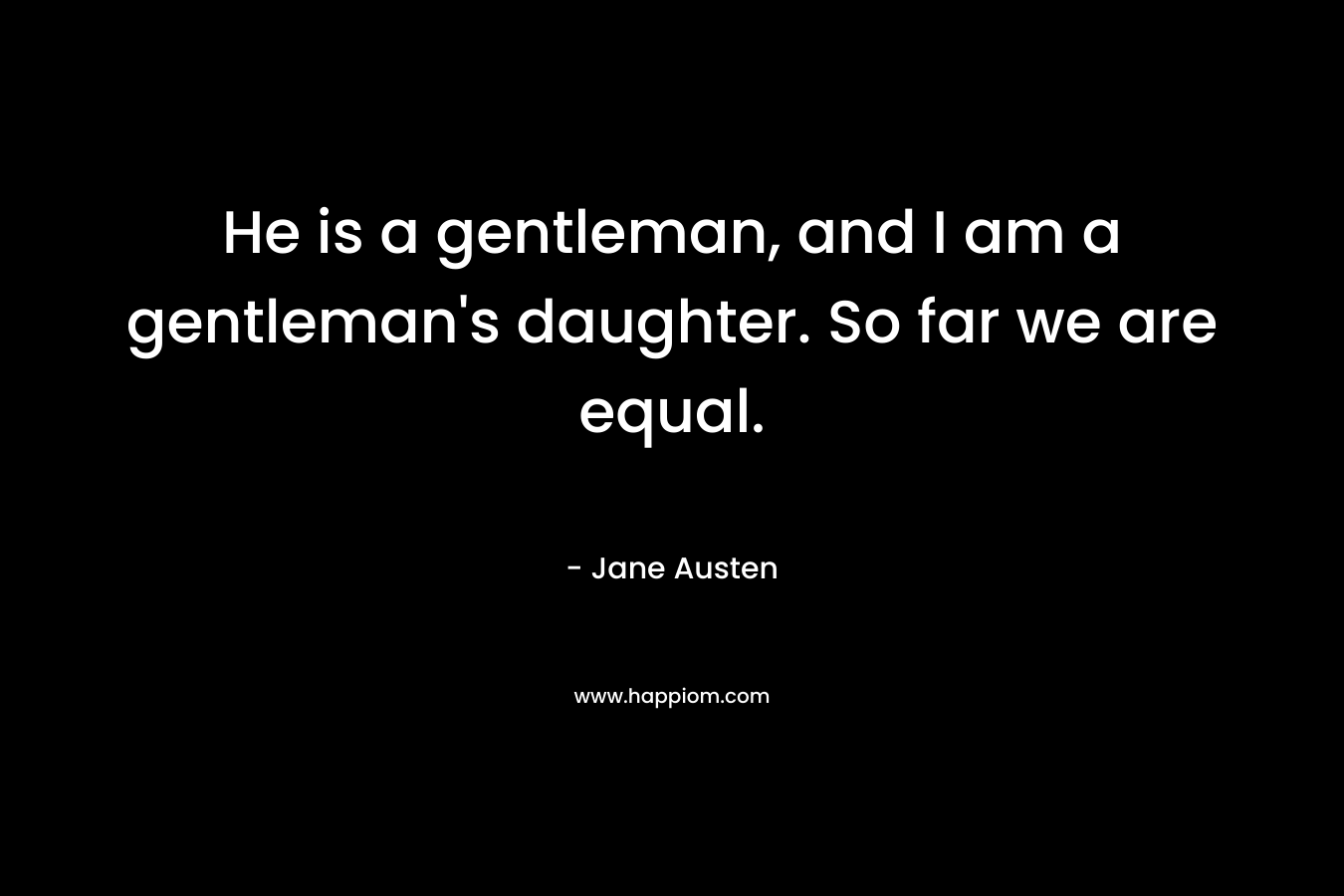 He is a gentleman, and I am a gentleman's daughter. So far we are equal.