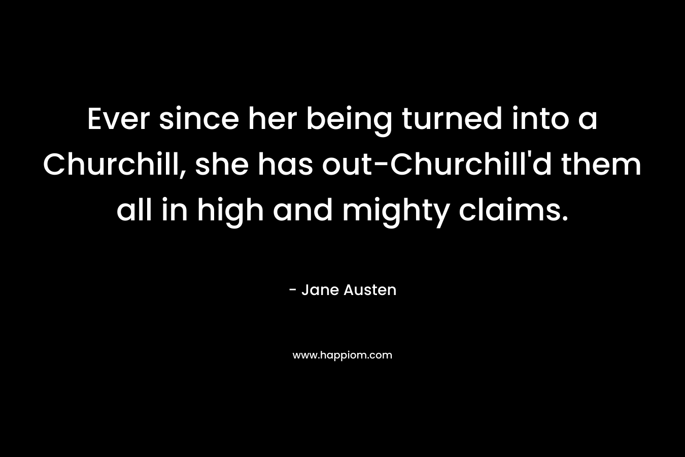 Ever since her being turned into a Churchill, she has out-Churchill’d them all in high and mighty claims. – Jane Austen