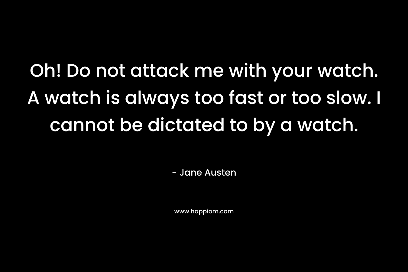 Oh! Do not attack me with your watch. A watch is always too fast or too slow. I cannot be dictated to by a watch. – Jane Austen