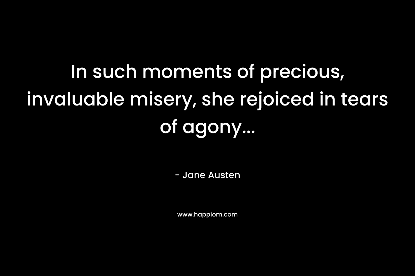 In such moments of precious, invaluable misery, she rejoiced in tears of agony...