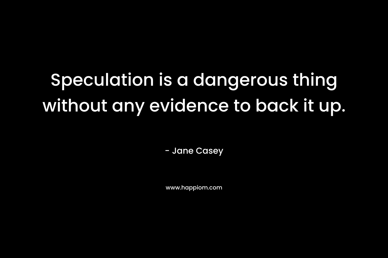 Speculation is a dangerous thing without any evidence to back it up. – Jane Casey