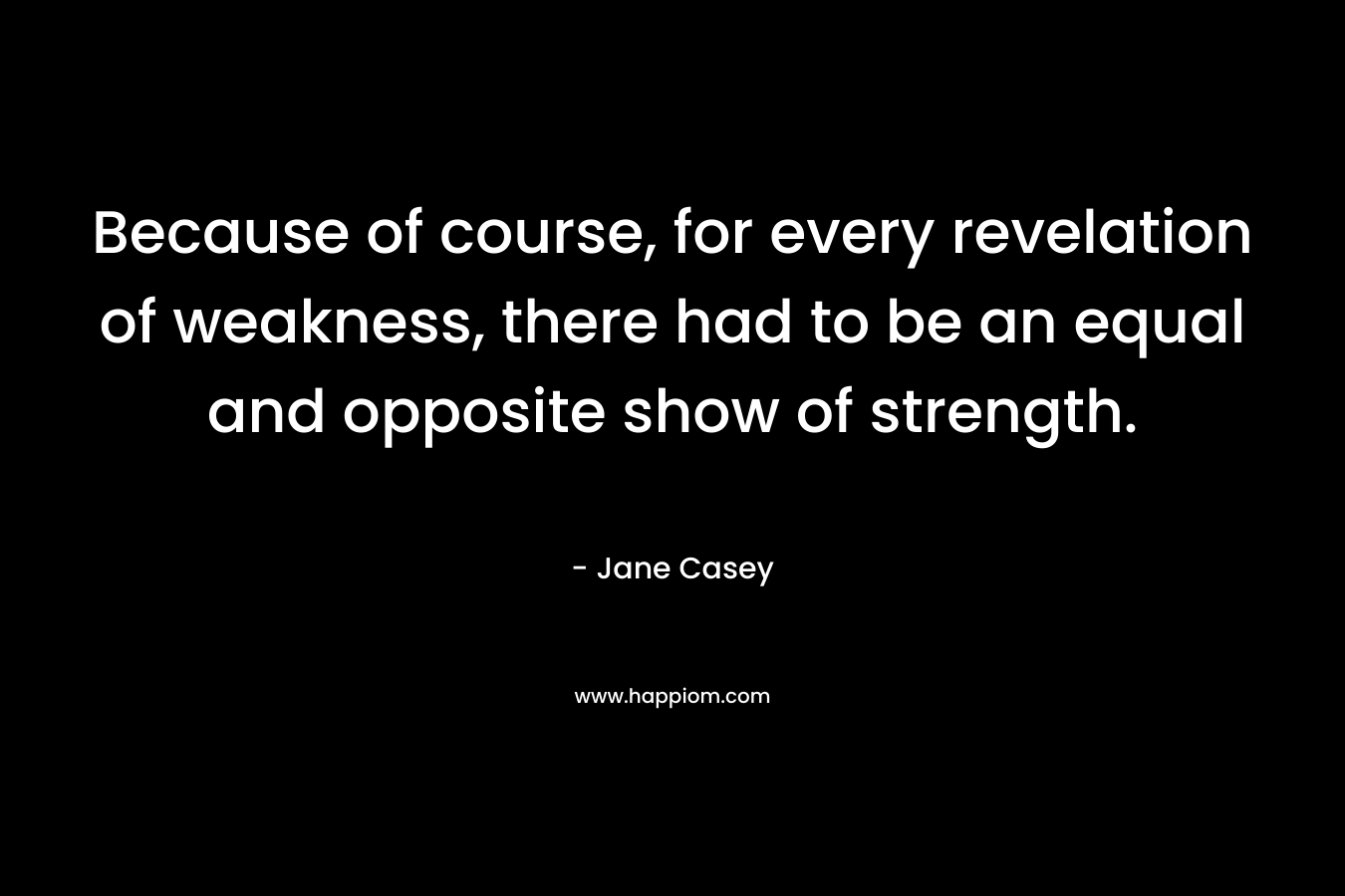 Because of course, for every revelation of weakness, there had to be an equal and opposite show of strength. – Jane Casey