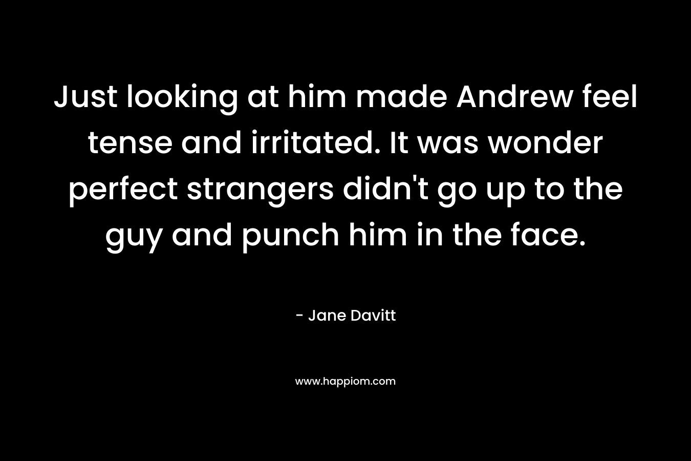 Just looking at him made Andrew feel tense and irritated. It was wonder perfect strangers didn’t go up to the guy and punch him in the face. – Jane Davitt