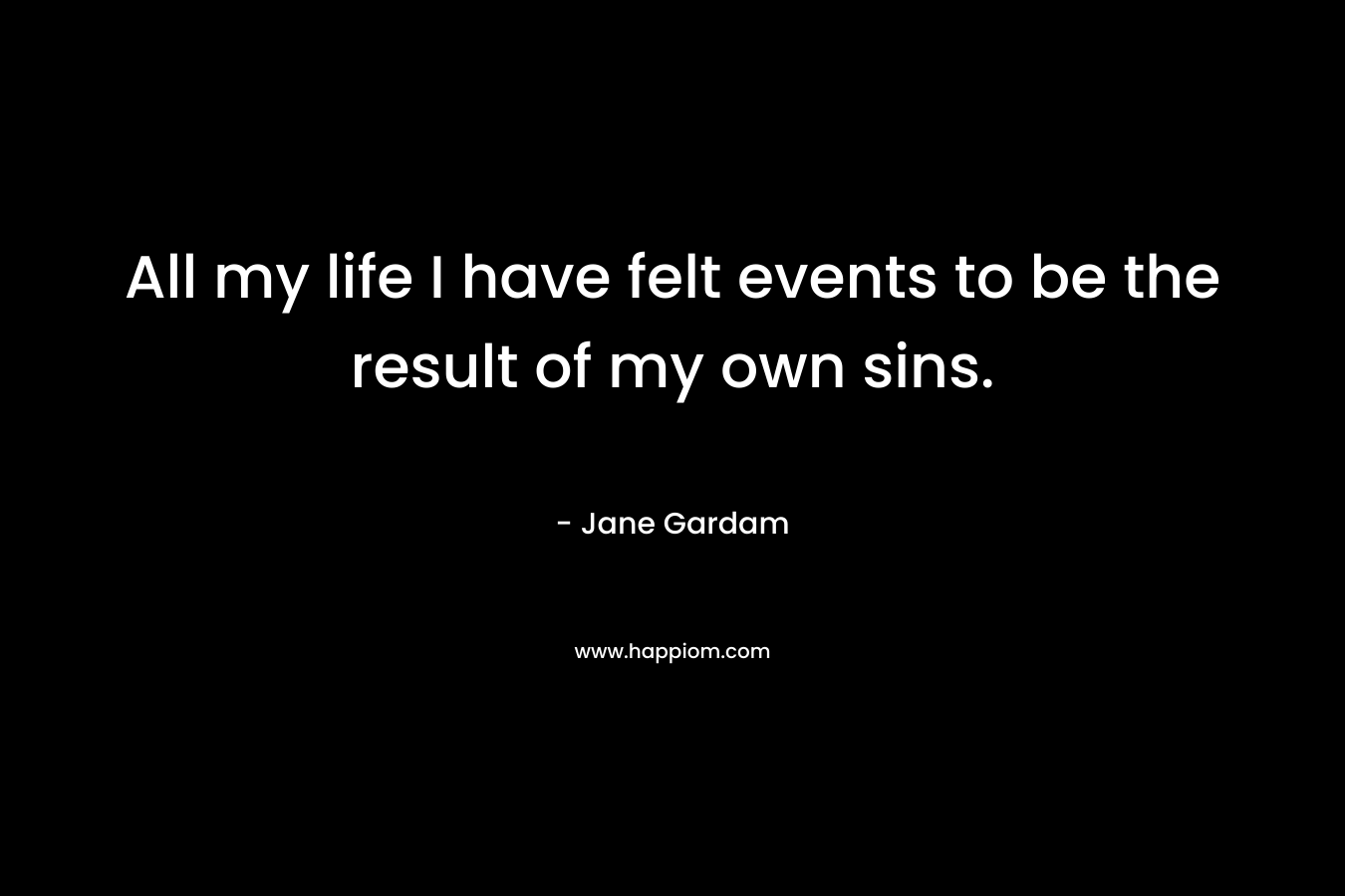 All my life I have felt events to be the result of my own sins. – Jane Gardam
