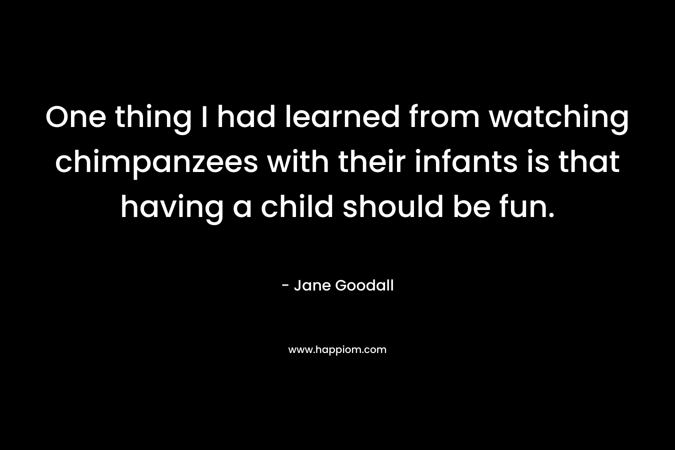 One thing I had learned from watching chimpanzees with their infants is that having a child should be fun.