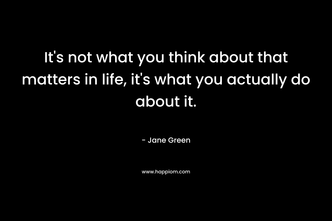 It's not what you think about that matters in life, it's what you actually do about it.