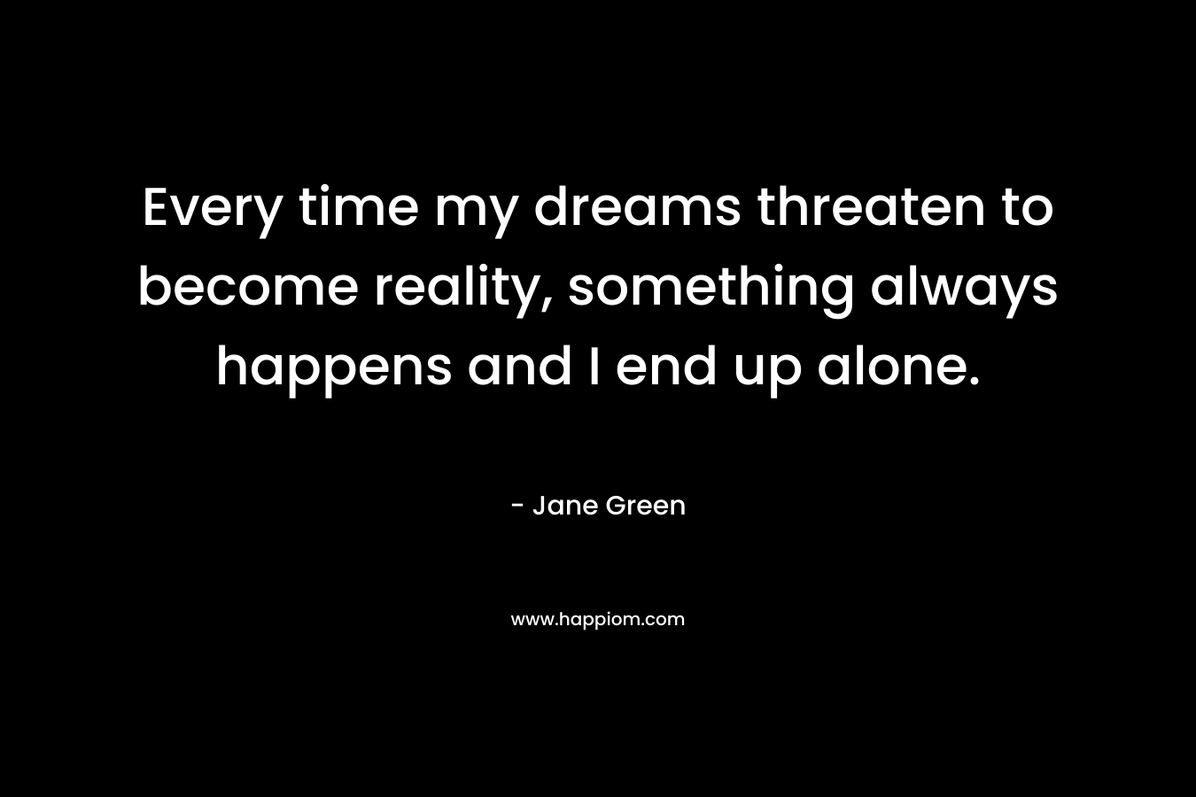 Every time my dreams threaten to become reality, something always happens and I end up alone.