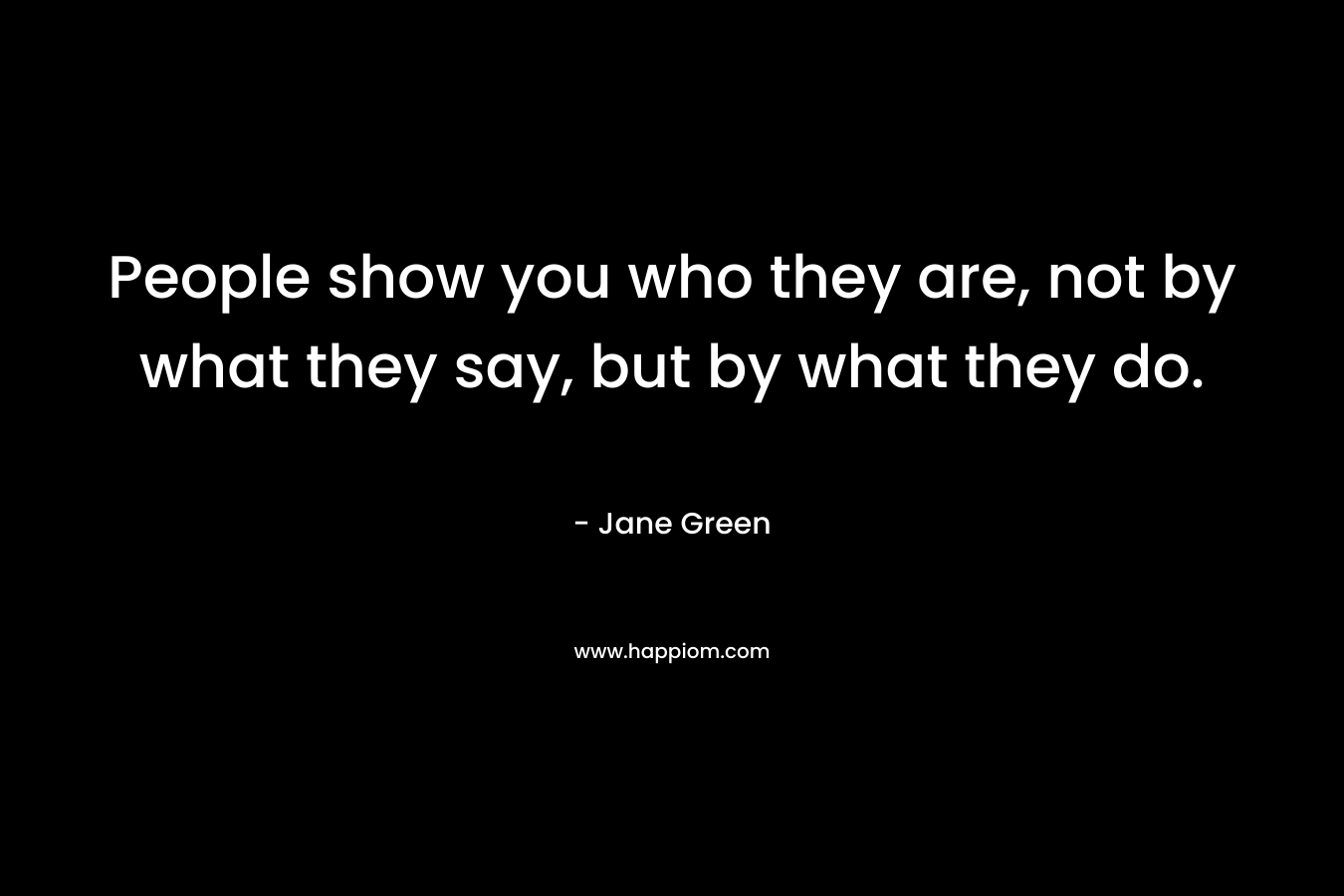 People show you who they are, not by what they say, but by what they do.