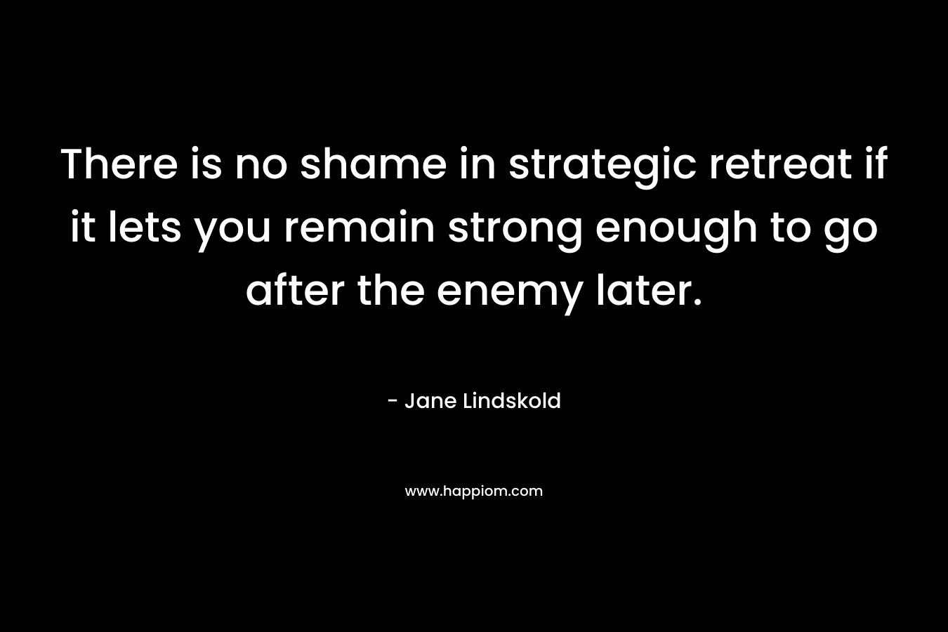 There is no shame in strategic retreat if it lets you remain strong enough to go after the enemy later. – Jane Lindskold