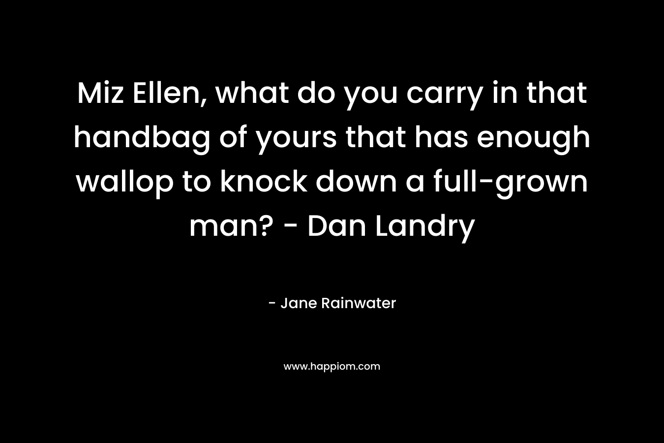 Miz Ellen, what do you carry in that handbag of yours that has enough wallop to knock down a full-grown man? - Dan Landry