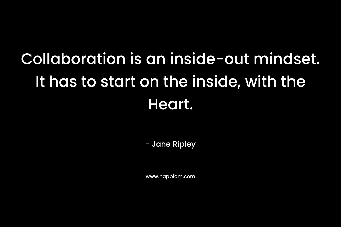 Collaboration is an inside-out mindset. It has to start on the inside, with the Heart.