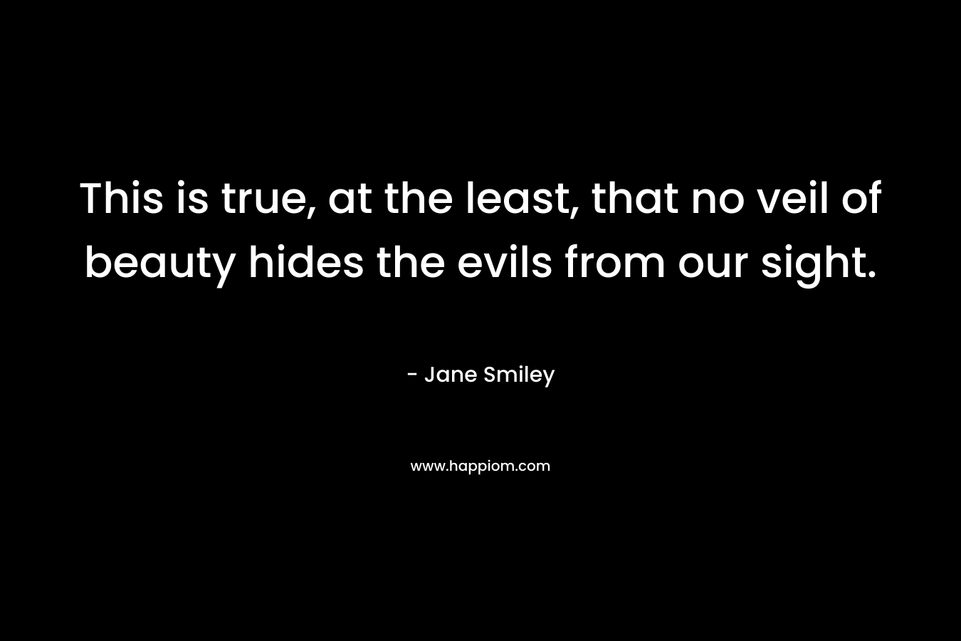 This is true, at the least, that no veil of beauty hides the evils from our sight. – Jane Smiley