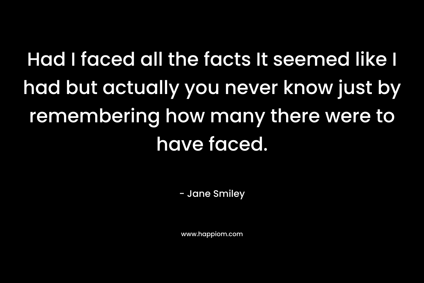 Had I faced all the facts It seemed like I had but actually you never know just by remembering how many there were to have faced.