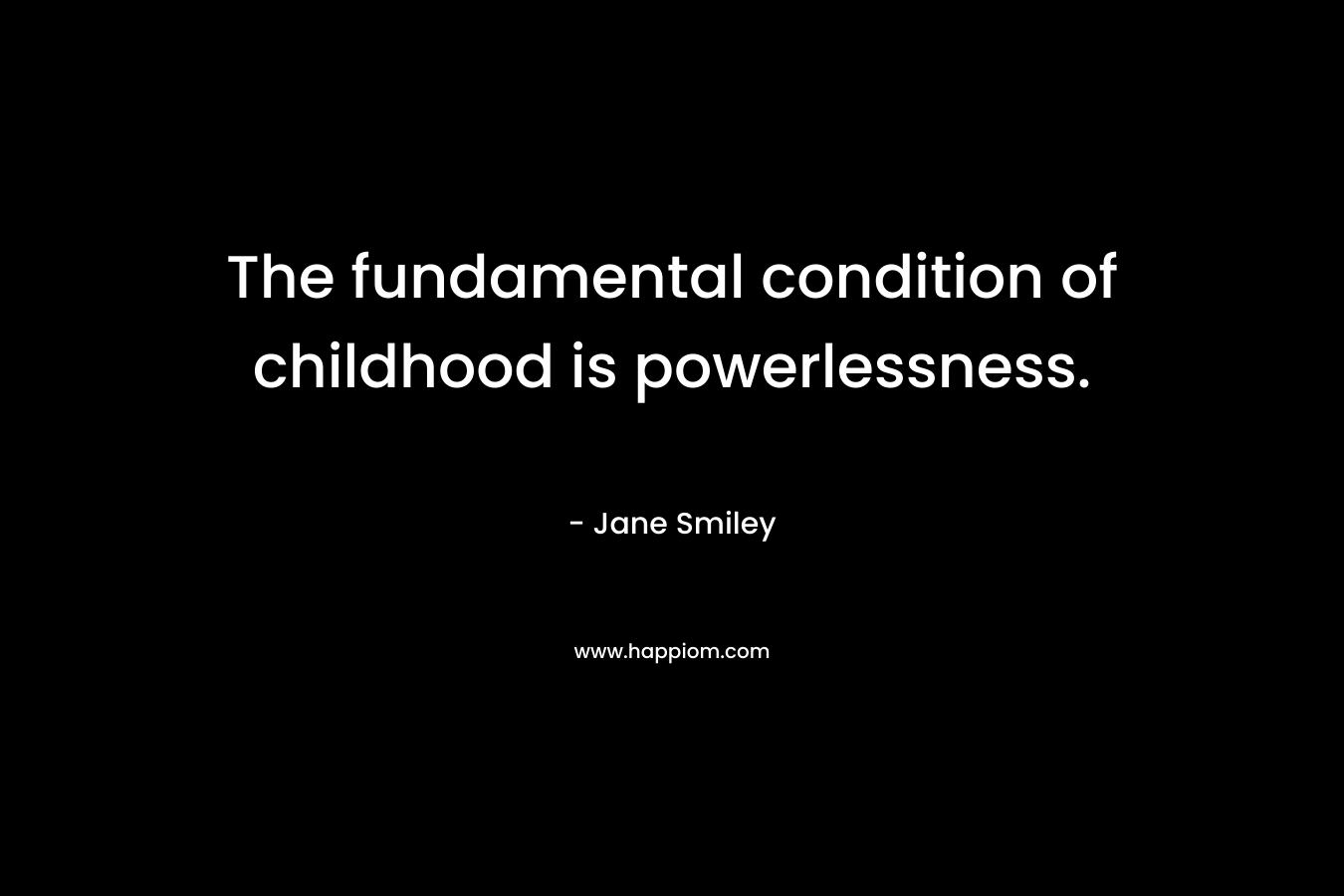 The fundamental condition of childhood is powerlessness. – Jane Smiley