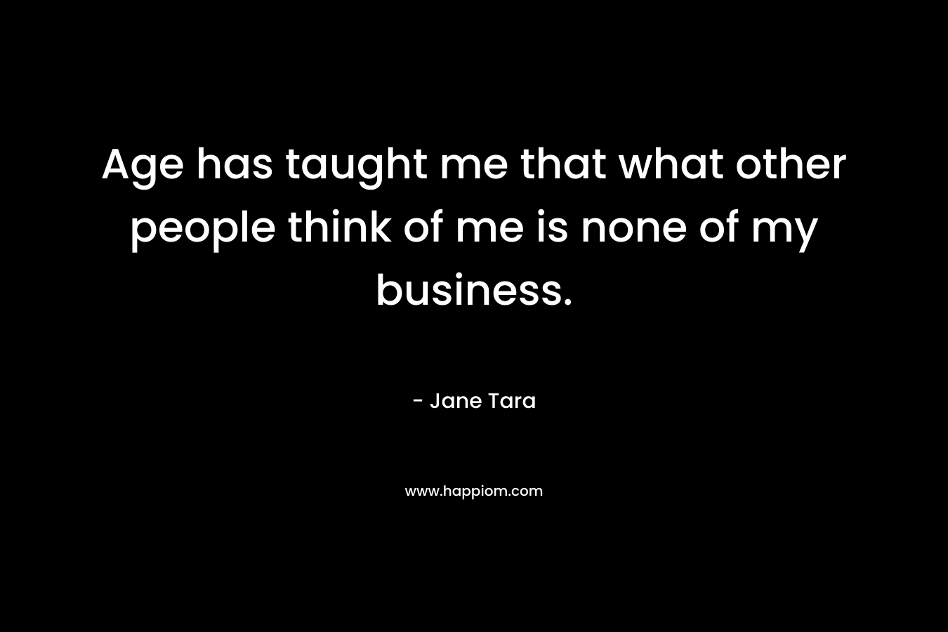 Age has taught me that what other people think of me is none of my business. – Jane Tara