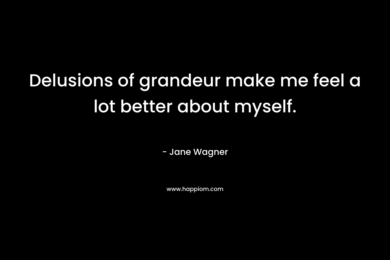 Delusions of grandeur make me feel a lot better about myself. – Jane Wagner