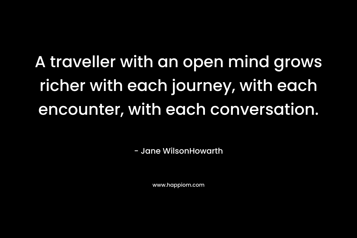 A traveller with an open mind grows richer with each journey, with each encounter, with each conversation.
