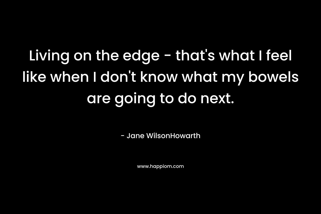 Living on the edge – that’s what I feel like when I don’t know what my bowels are going to do next. – Jane WilsonHowarth