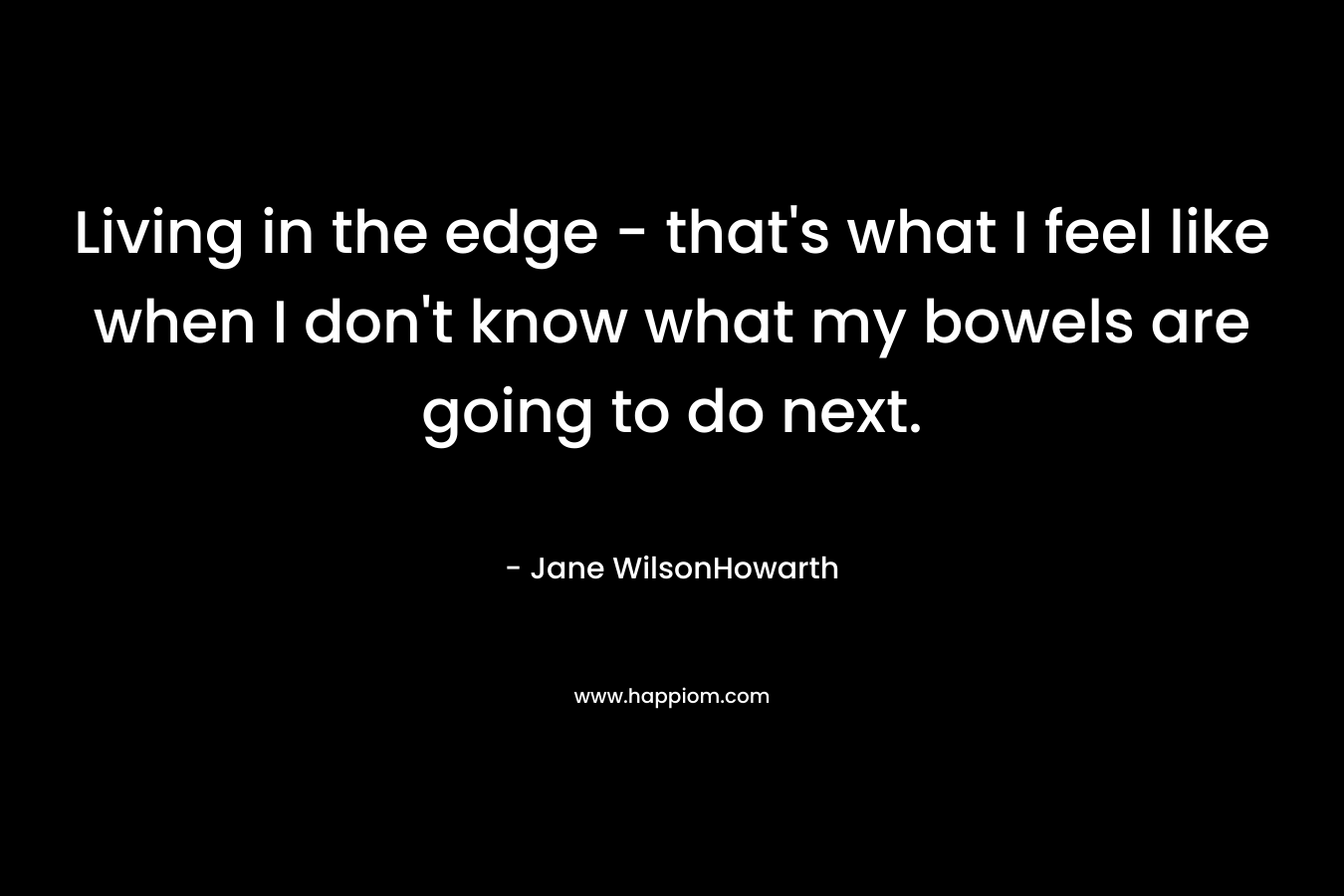 Living in the edge – that’s what I feel like when I don’t know what my bowels are going to do next. – Jane WilsonHowarth