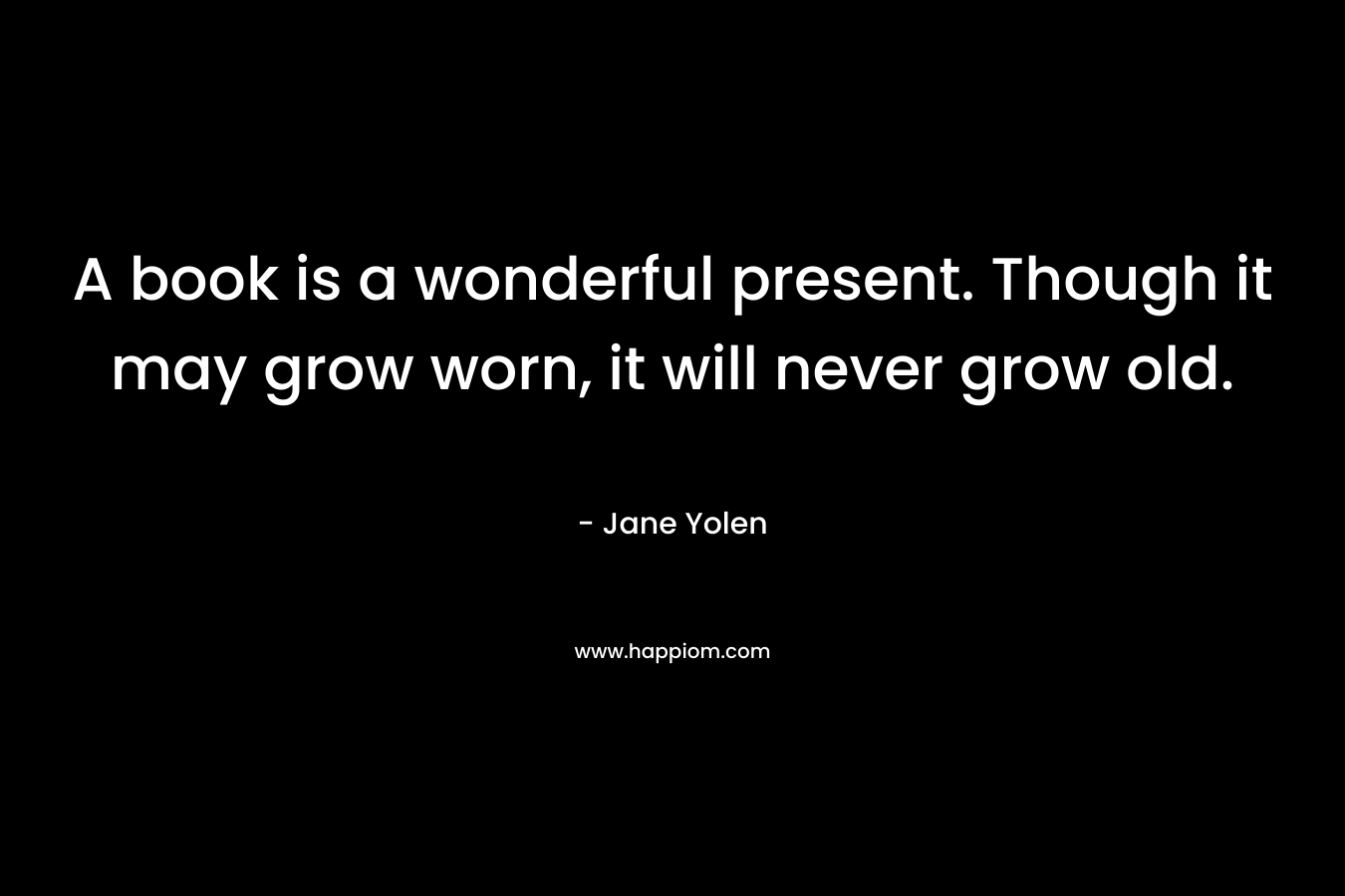 A book is a wonderful present. Though it may grow worn, it will never grow old.