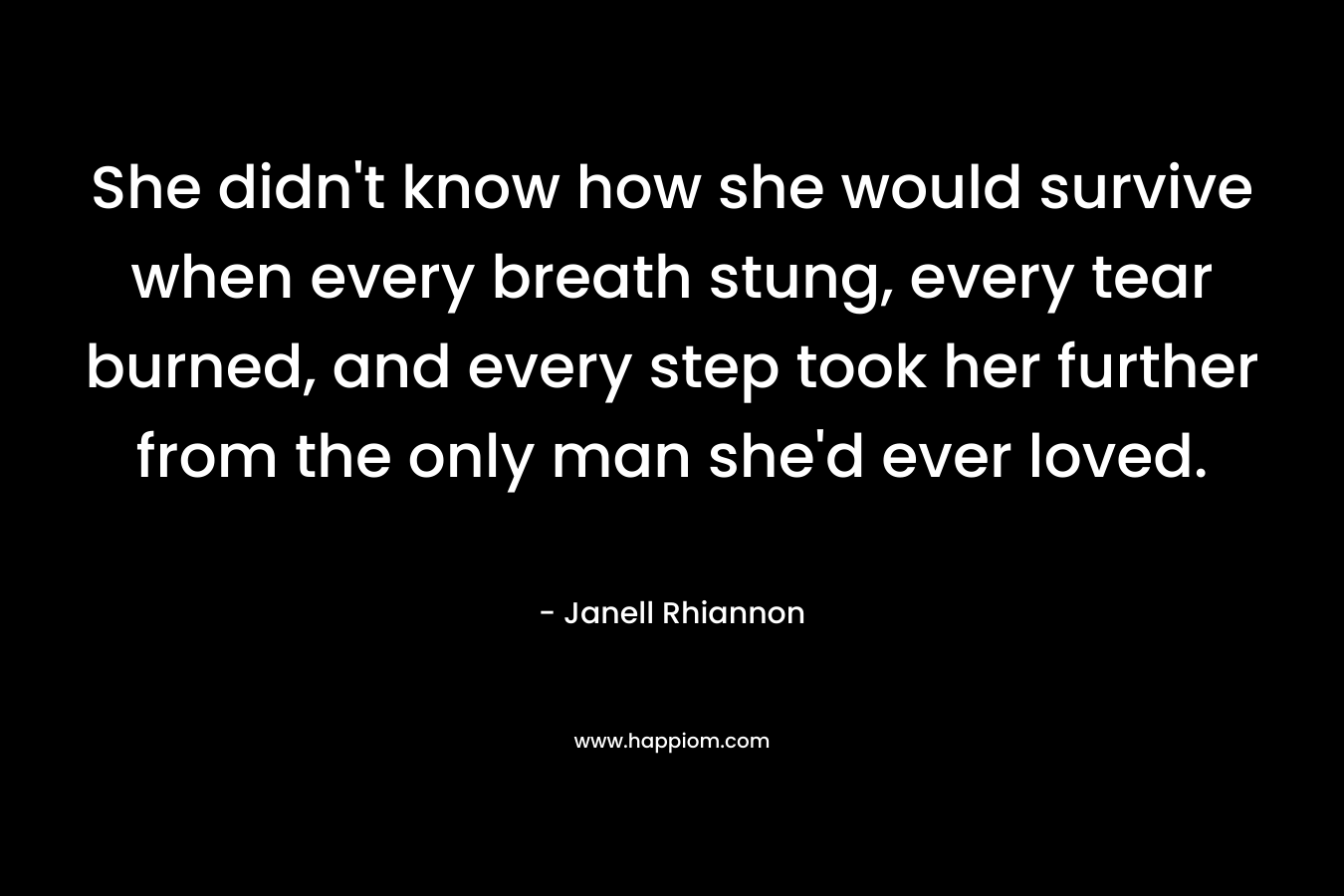 She didn’t know how she would survive when every breath stung, every tear burned, and every step took her further from the only man she’d ever loved. – Janell Rhiannon