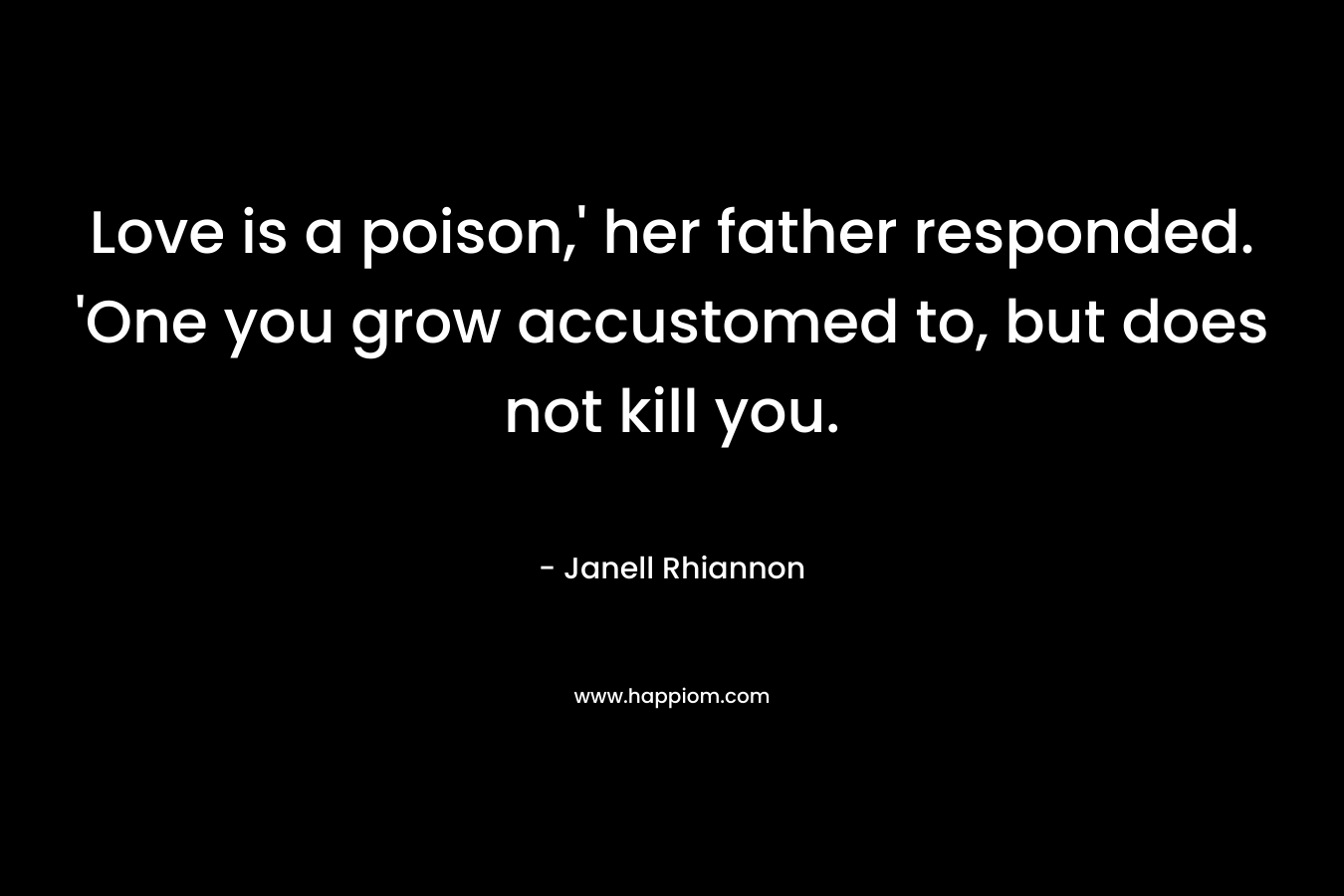 Love is a poison,’ her father responded. ‘One you grow accustomed to, but does not kill you. – Janell Rhiannon