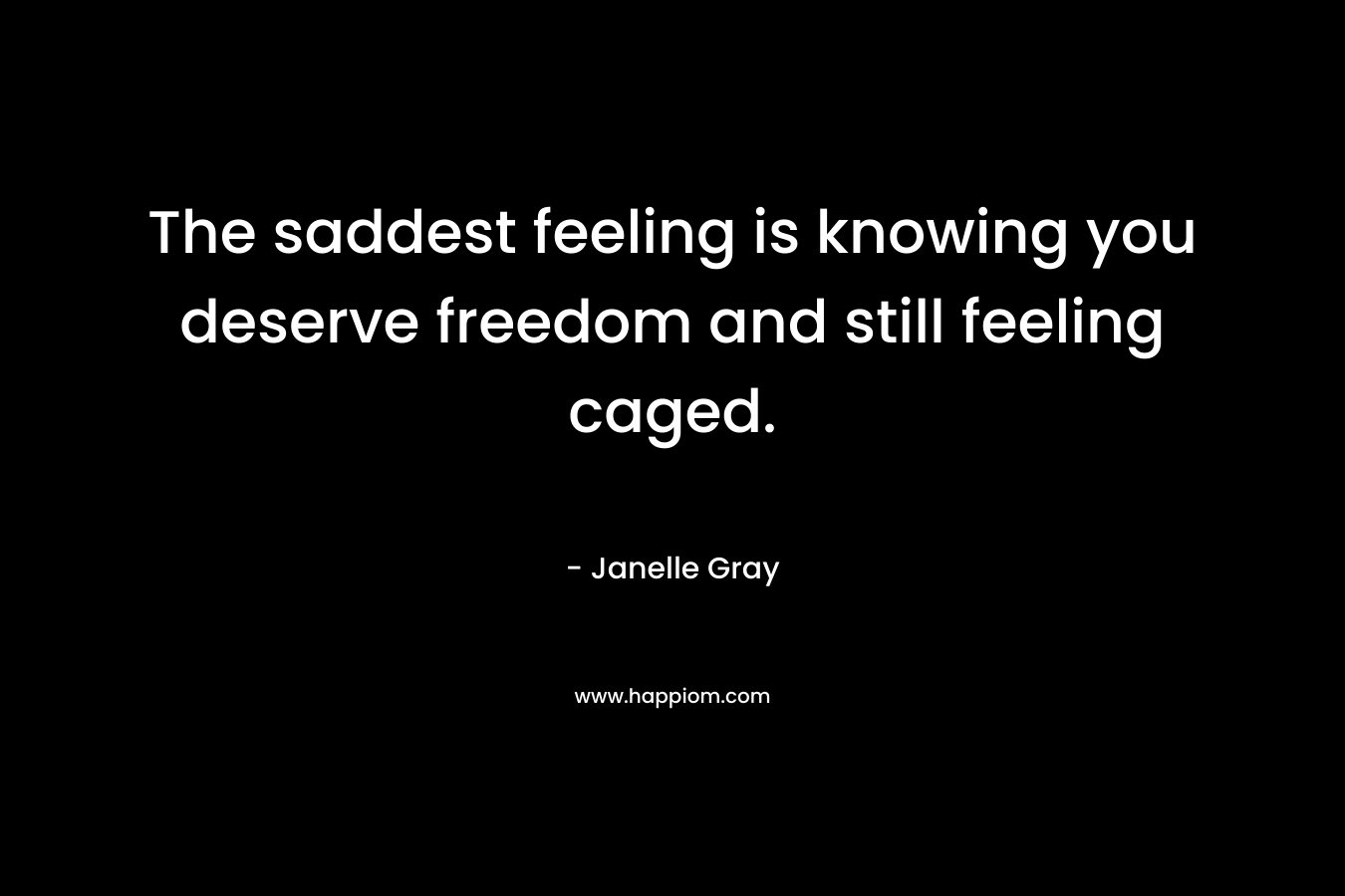 The saddest feeling is knowing you deserve freedom and still feeling caged. – Janelle Gray