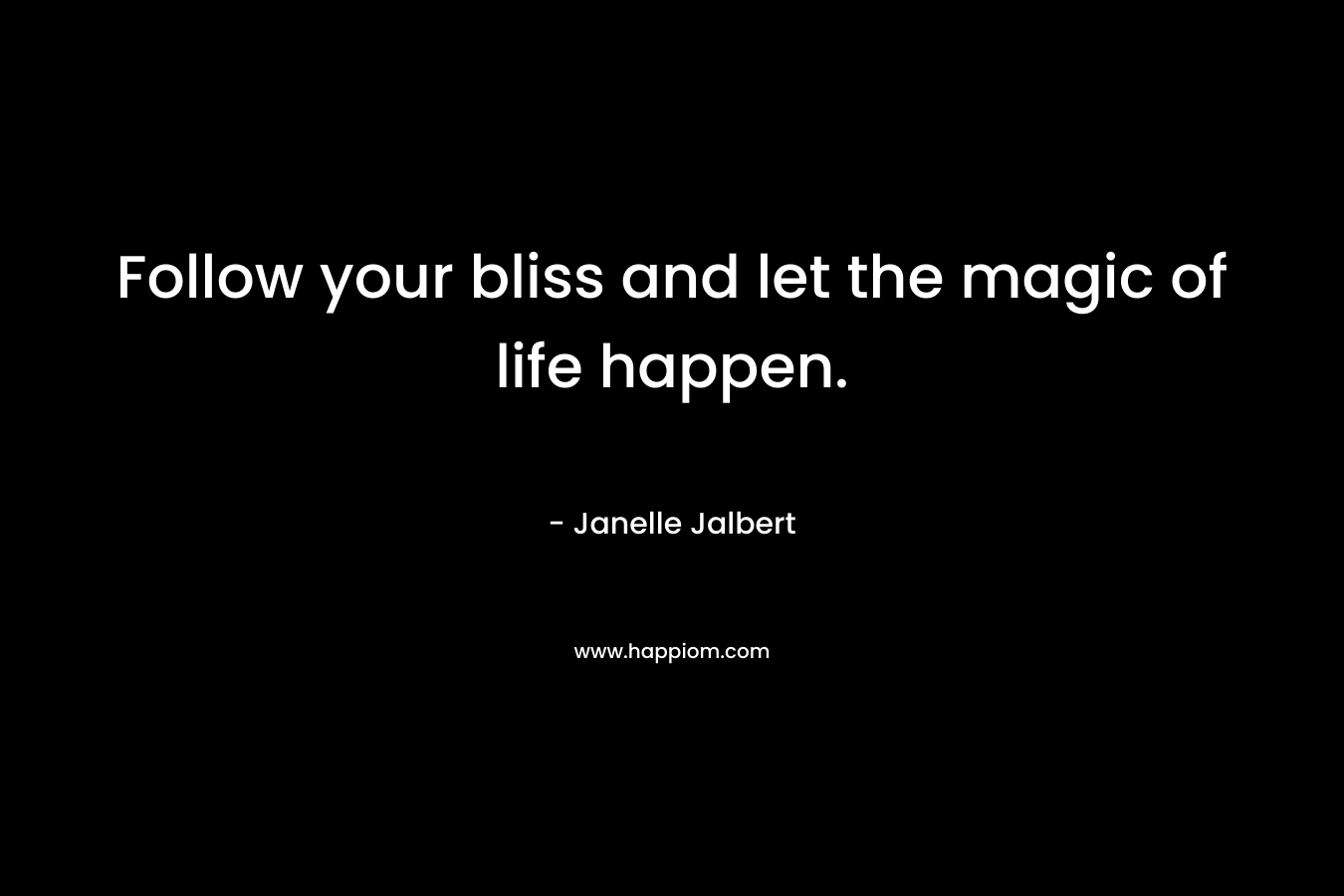 Follow your bliss and let the magic of life happen. – Janelle Jalbert