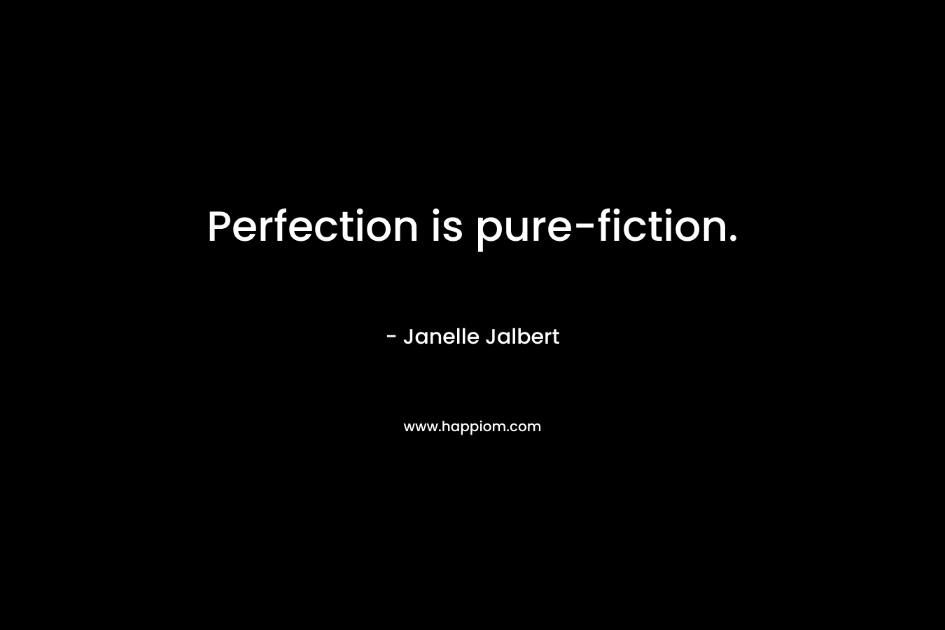 Perfection is pure-fiction. – Janelle Jalbert