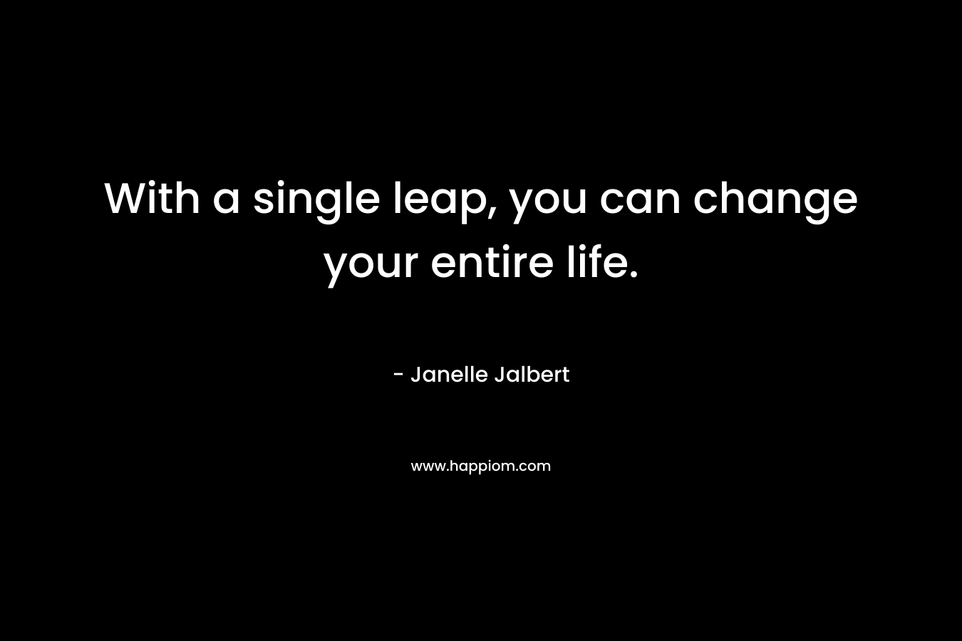 With a single leap, you can change your entire life.