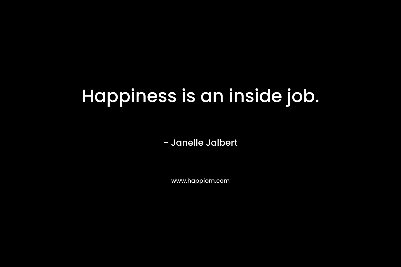 Happiness is an inside job. – Janelle Jalbert