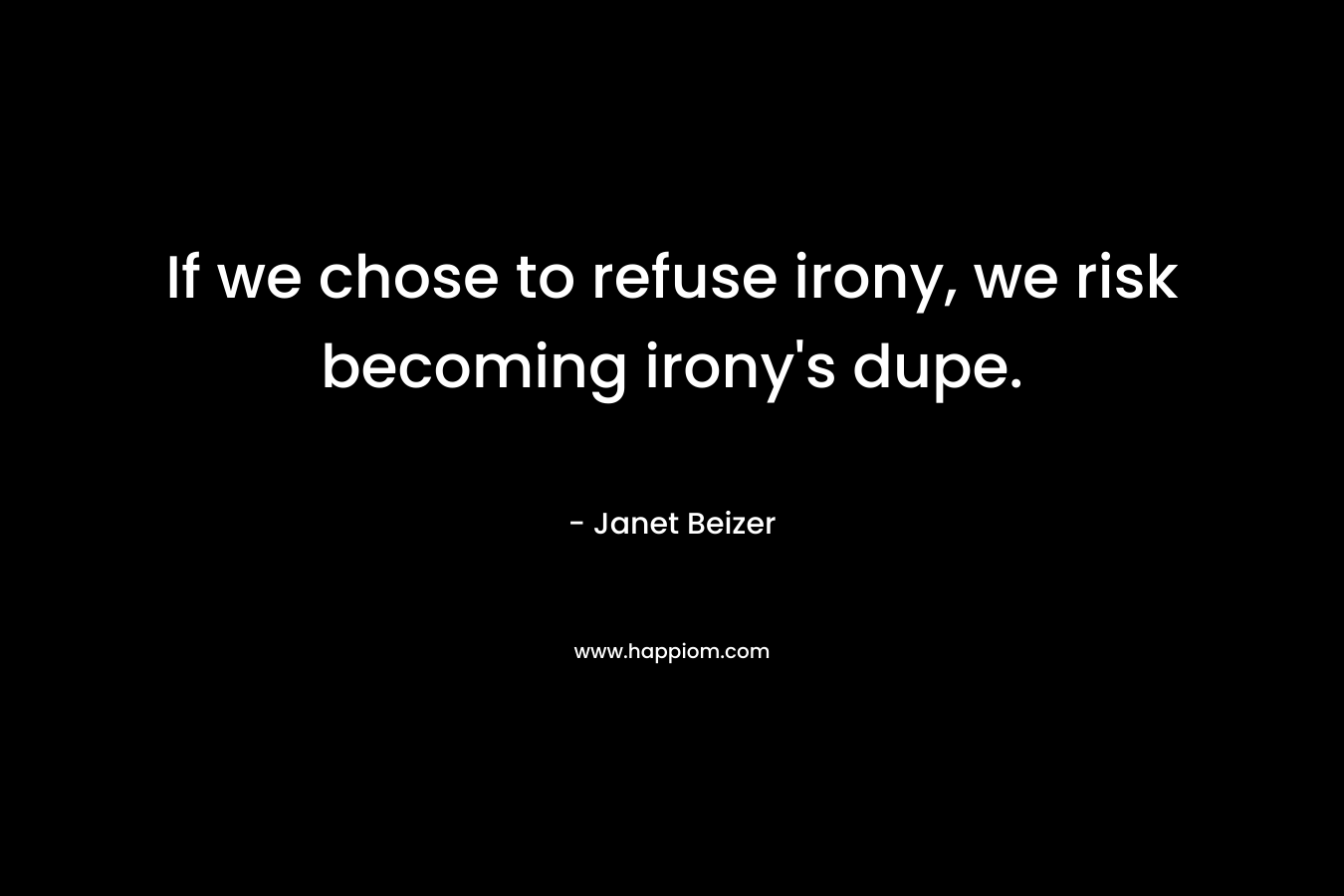 If we chose to refuse irony, we risk becoming irony’s dupe. – Janet Beizer
